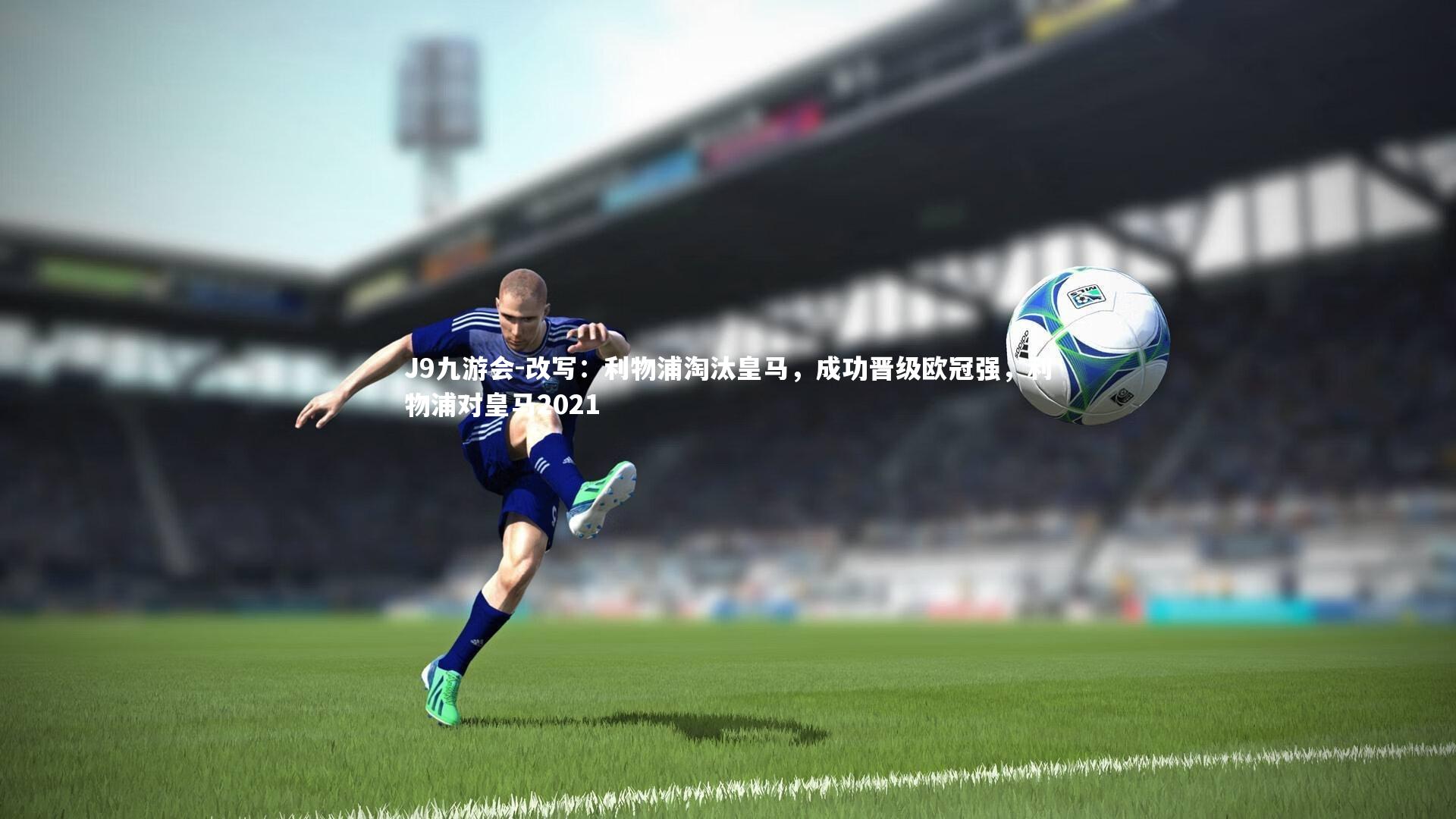 J9九游会-改写：利物浦淘汰皇马，成功晋级欧冠强，利物浦对皇马2021
