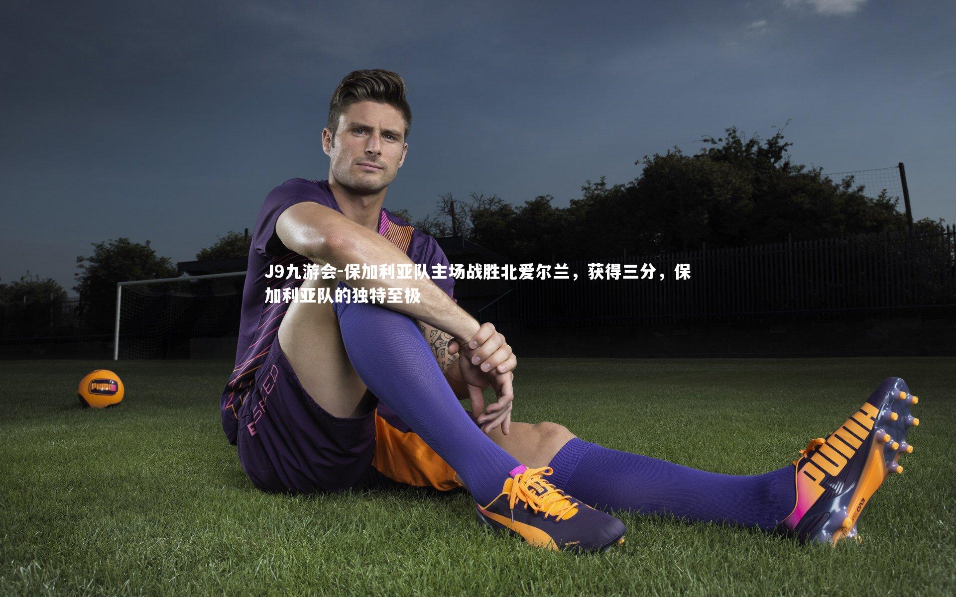 J9九游会-保加利亚队主场战胜北爱尔兰，获得三分，保加利亚队的独特至极
