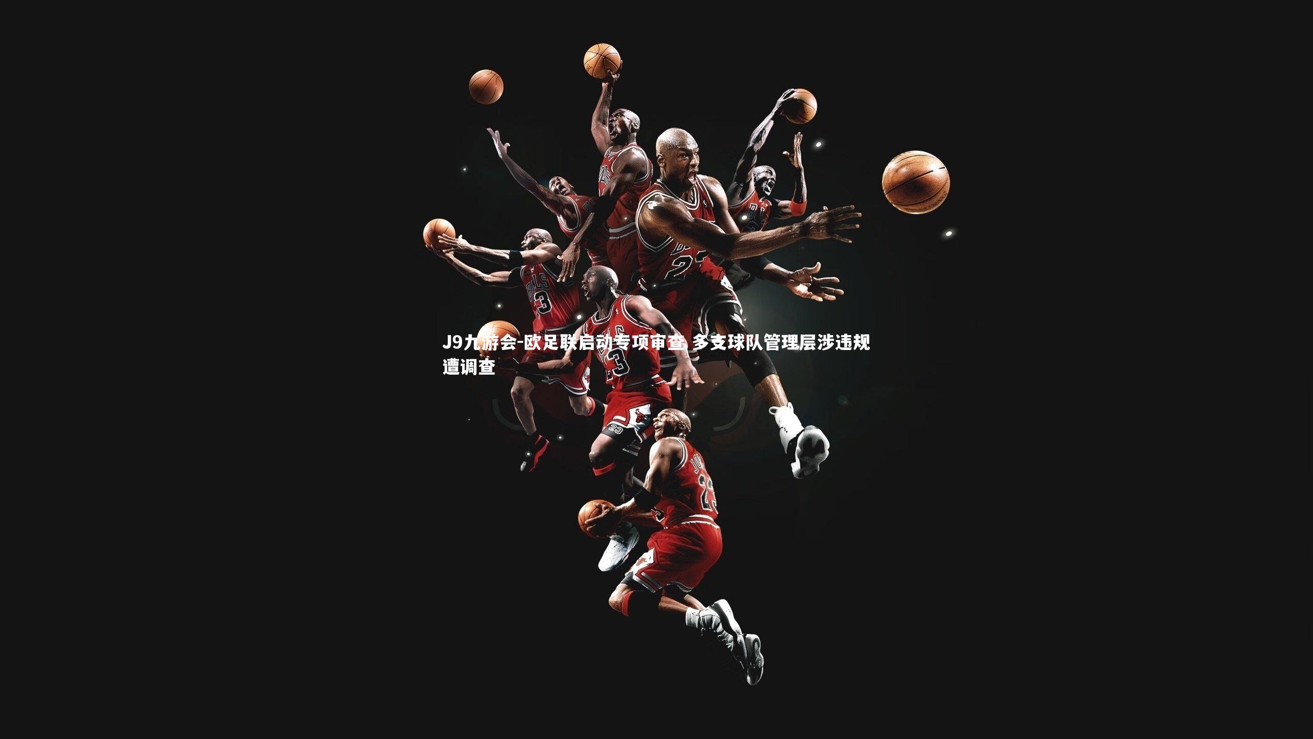 J9九游会-欧足联启动专项审查 多支球队管理层涉违规遭调查